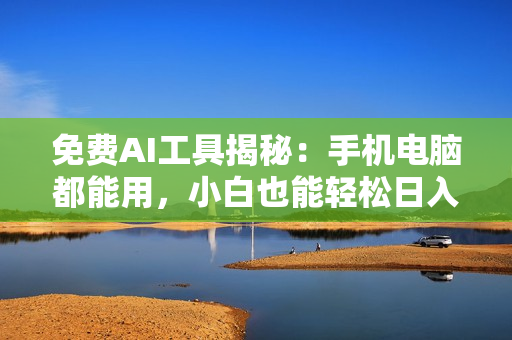 免费AI工具揭秘：手机电脑都能用，小白也能轻松日入600+