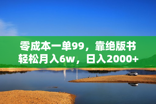 零成本一单99，靠绝版书轻松月入6w，日入2000+，新人小白秒上手
