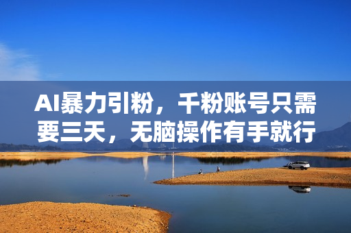 AI暴力引粉，千粉账号只需要三天，无脑操作有手就行