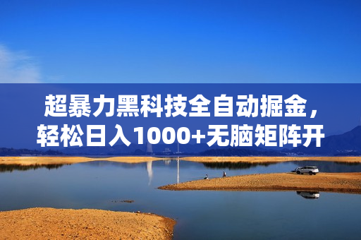 超暴力黑科技全自动掘金，轻松日入1000+无脑矩阵开干
