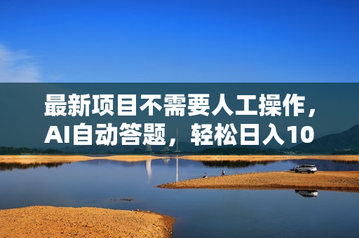 最新项目不需要人工操作，AI自动答题，轻松日入1000+彻底解放双手！