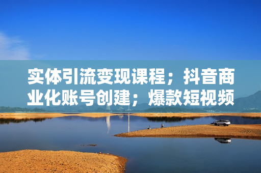 实体引流变现课程；抖音商业化账号创建；爆款短视频打造与发布技巧