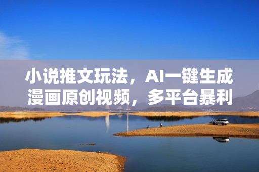 小说推文玩法，AI一键生成漫画原创视频，多平台暴利拉新，小白可单号日