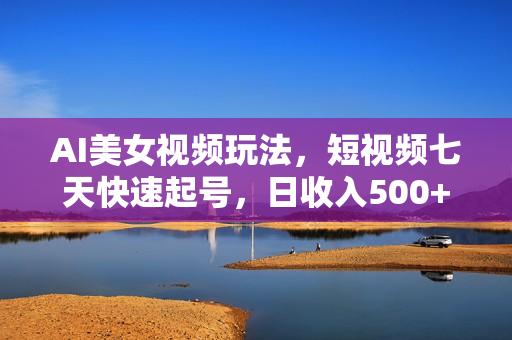 AI美女视频玩法，短视频七天快速起号，日收入500+