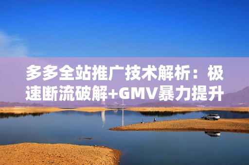 多多全站推广技术解析：极速断流破解+GMV暴力提升，打造高效推广策略