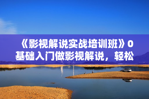 《影视解说实战培训班》0基础入门做影视解说，轻松月入过万