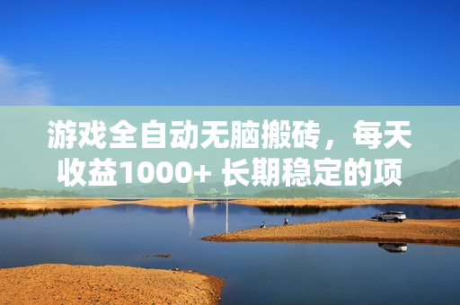 游戏全自动无脑搬砖，每天收益1000+ 长期稳定的项目