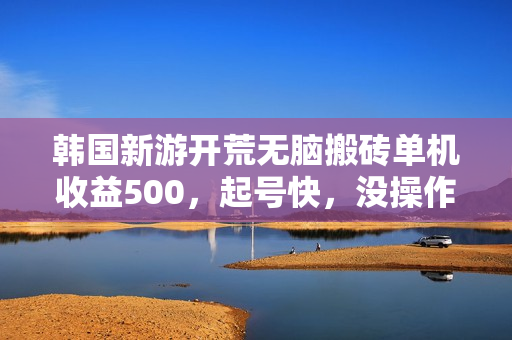 韩国新游开荒无脑搬砖单机收益500，起号快，没操作难度