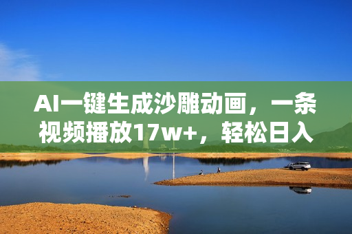 AI一键生成沙雕动画，一条视频播放17w+，轻松日入2000+