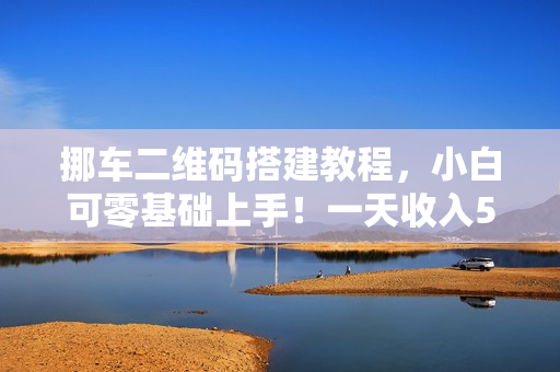 挪车二维码搭建教程，小白可零基础上手！一天收入500+，（附源码）