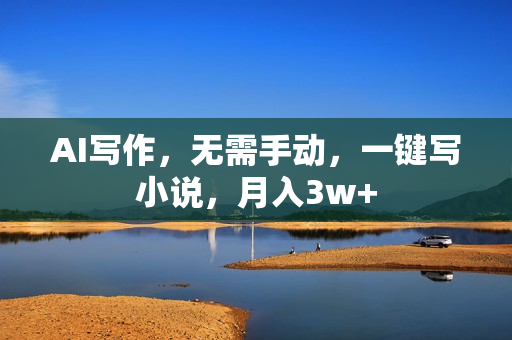 AI写作，无需手动，一键写小说，月入3w+