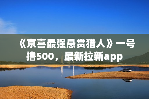 《京喜最强悬赏猎人》一号撸500，最新拉新app