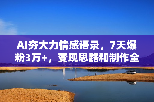 AI夯大力情感语录，7天爆粉3万+，变现思路和制作全流程拆解