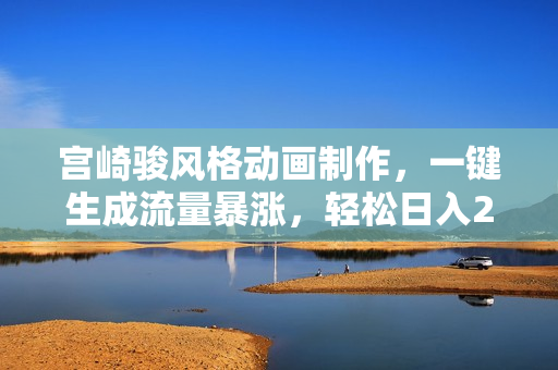 宫崎骏风格动画制作，一键生成流量暴涨，轻松日入2000+