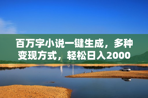 百万字小说一键生成，多种变现方式，轻松日入2000+