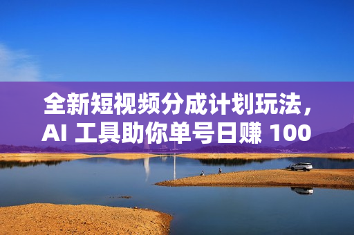 全新短视频分成计划玩法，AI 工具助你单号日赚 1000+，可批量操作