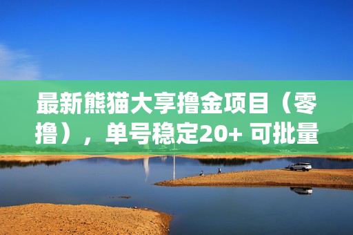 最新熊猫大享撸金项目（零撸），单号稳定20+ 可批量&amp;#160;