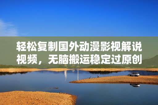 轻松复制国外动漫影视解说视频，无脑搬运稳定过原创，操作简单小白也能