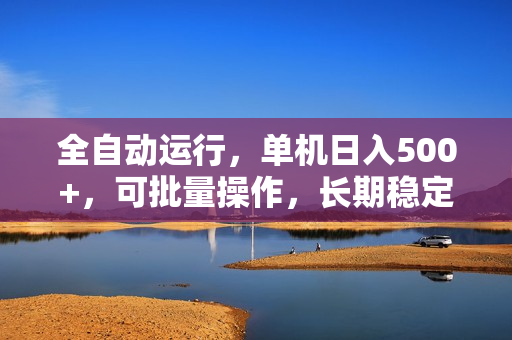 全自动运行，单机日入500+，可批量操作，长期稳定项目