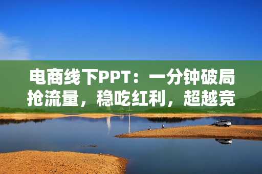 电商线下PPT：一分钟破局抢流量，稳吃红利，超越竞品核心策略分段解析