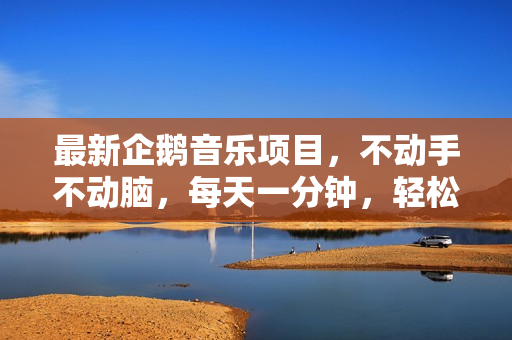 最新企鹅音乐项目，不动手不动脑，每天一分钟，轻松日入300+，批量玩法