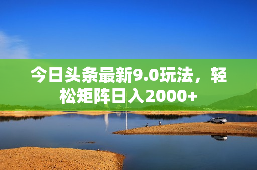 今日头条最新9.0玩法，轻松矩阵日入2000+