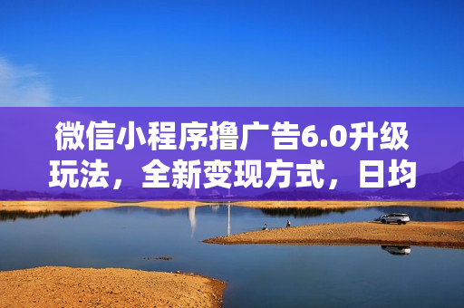 微信小程序撸广告6.0升级玩法，全新变现方式，日均收益2000+