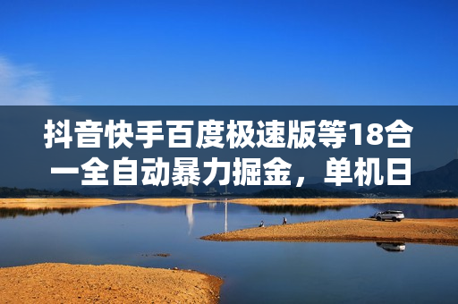 抖音快手百度极速版等18合一全自动暴力掘金，单机日入200+