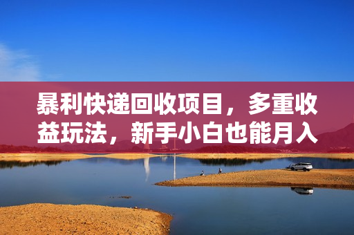 暴利快递回收项目，多重收益玩法，新手小白也能月入5000+！可无