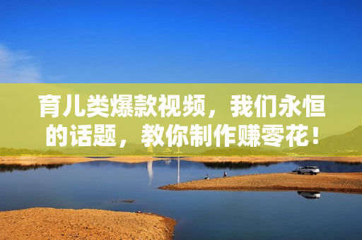 育儿类爆款视频，我们永恒的话题，教你制作赚零花！