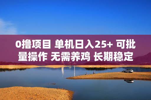 0撸项目 单机日入25+ 可批量操作 无需养鸡 长期稳定 做了就有