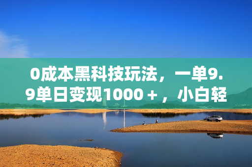 0成本黑科技玩法，一单9.9单日变现1000＋，小白轻松易上手