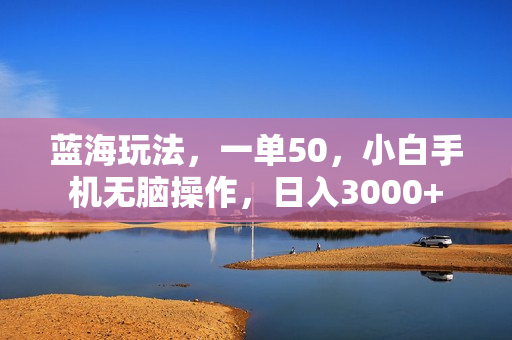 蓝海玩法，一单50，小白手机无脑操作，日入3000+