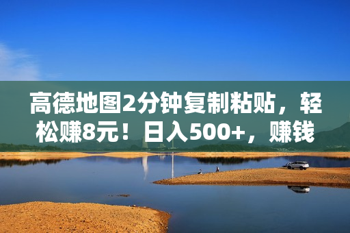 高德地图2分钟复制粘贴，轻松赚8元！日入500+，赚钱新玩法，无上限！