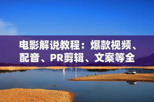 电影解说教程：爆款视频、配音、PR剪辑、文案等全程实战案例解析