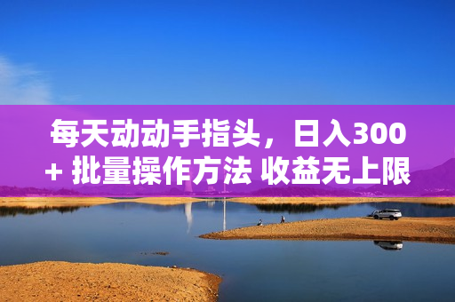 每天动动手指头，日入300+ 批量操作方法 收益无上限