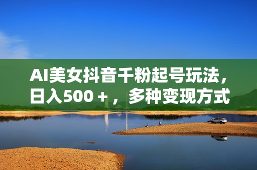 AI美女抖音千粉起号玩法，日入500＋，多种变现方式，可批量矩阵起号出售