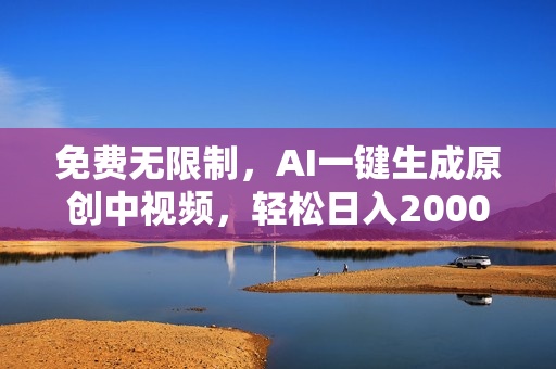 免费无限制，AI一键生成原创中视频，轻松日入2000+，超简单，可矩阵，