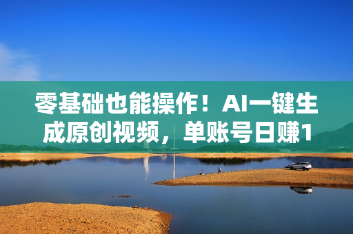零基础也能操作！AI一键生成原创视频，单账号日赚1000+