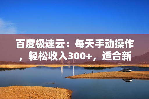 百度极速云：每天手动操作，轻松收入300+，适合新手！