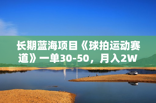 长期蓝海项目《球拍运动赛道》一单30-50，月入2W