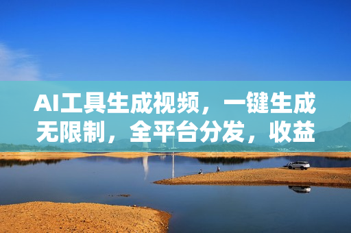 AI工具生成视频，一键生成无限制，全平台分发，收益无上限，躺着也能赚