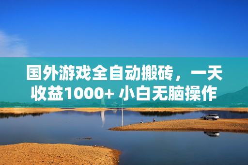 国外游戏全自动搬砖，一天收益1000+ 小白无脑操作