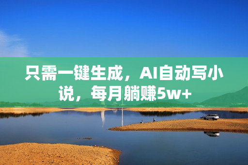 只需一键生成，AI自动写小说，每月躺赚5w+