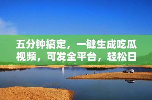五分钟搞定，一键生成吃瓜视频，可发全平台，轻松日入2000+
