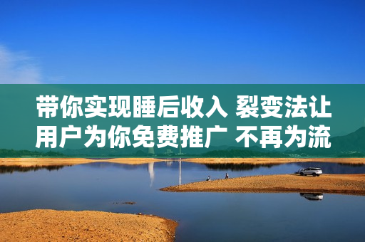 带你实现睡后收入 裂变法让用户为你免费推广 不再为流量焦虑 小白轻松