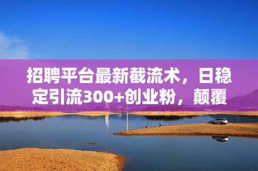 招聘平台最新截流术，日稳定引流300+创业粉，颠覆以往玩法 加爆微信