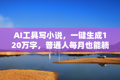 AI工具写小说，一键生成120万字，普通人每月也能躺赚2w+