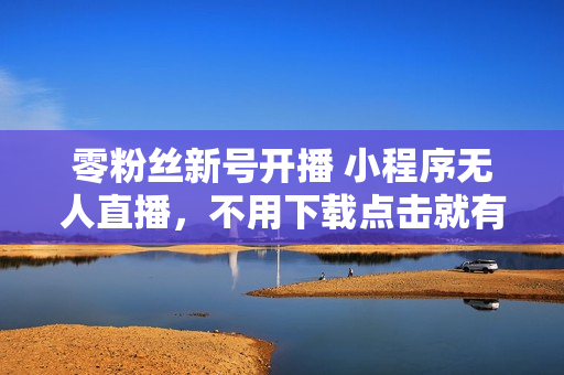 零粉丝新号开播 小程序无人直播，不用下载点击就有钱可矩阵