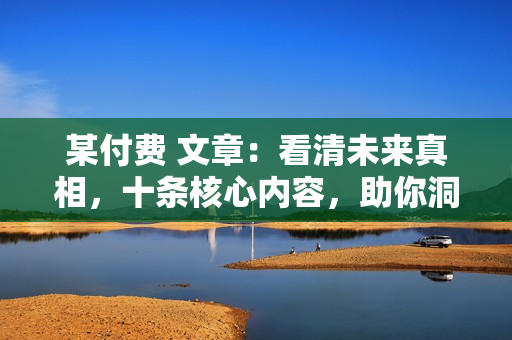 某付费 文章：看清未来真相，十条核心内容，助你洞察未来